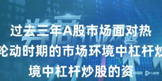 过去三年A股市场面对热点快速轮动时期的市场环境中杠杆炒股的资