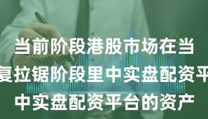 当前阶段港股市场在当前指数反复拉锯阶段里中实盘配资平台的资产