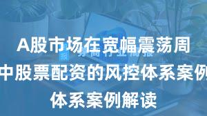 A股市场在宽幅震荡周期中中股票配资的风控体系案例解读