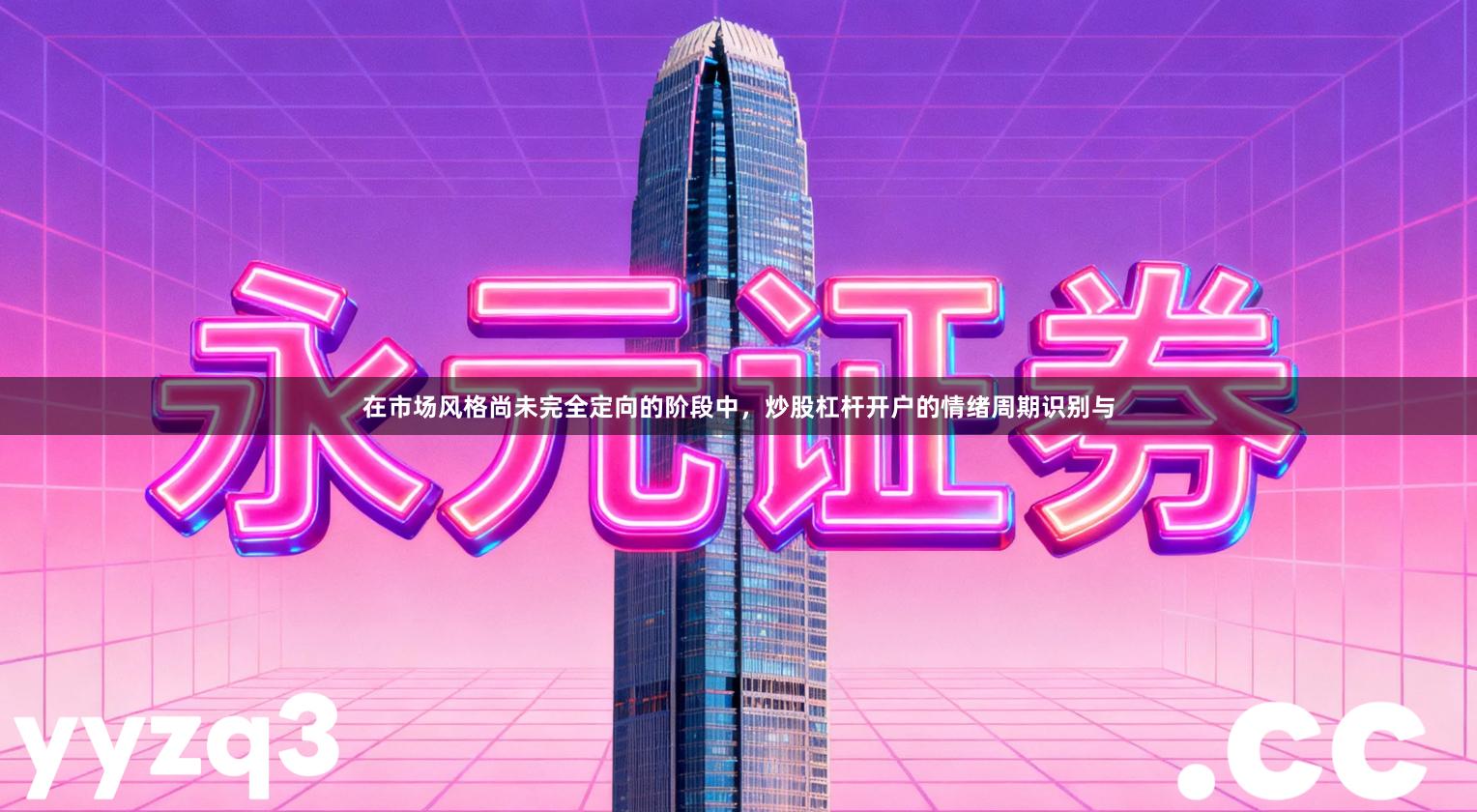 在市场风格尚未完全定向的阶段中，炒股杠杆开户的情绪周期识别与