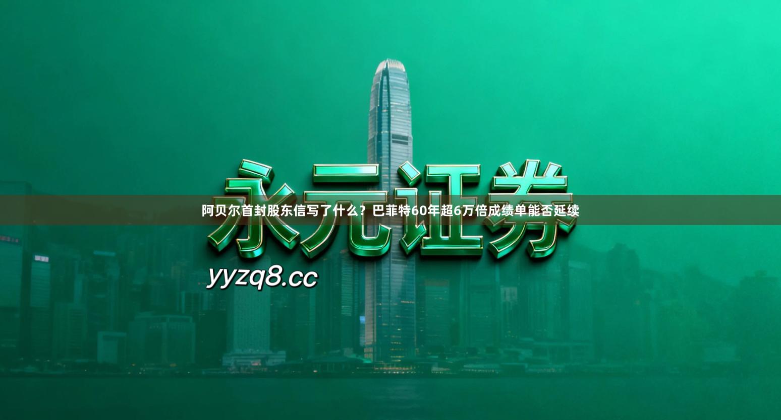 阿贝尔首封股东信写了什么？巴菲特60年超6万倍成绩单能否延续