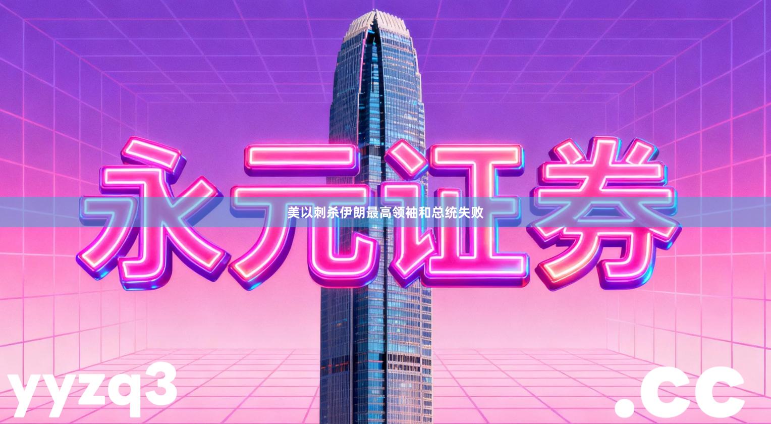 美以刺杀伊朗最高领袖和总统失败