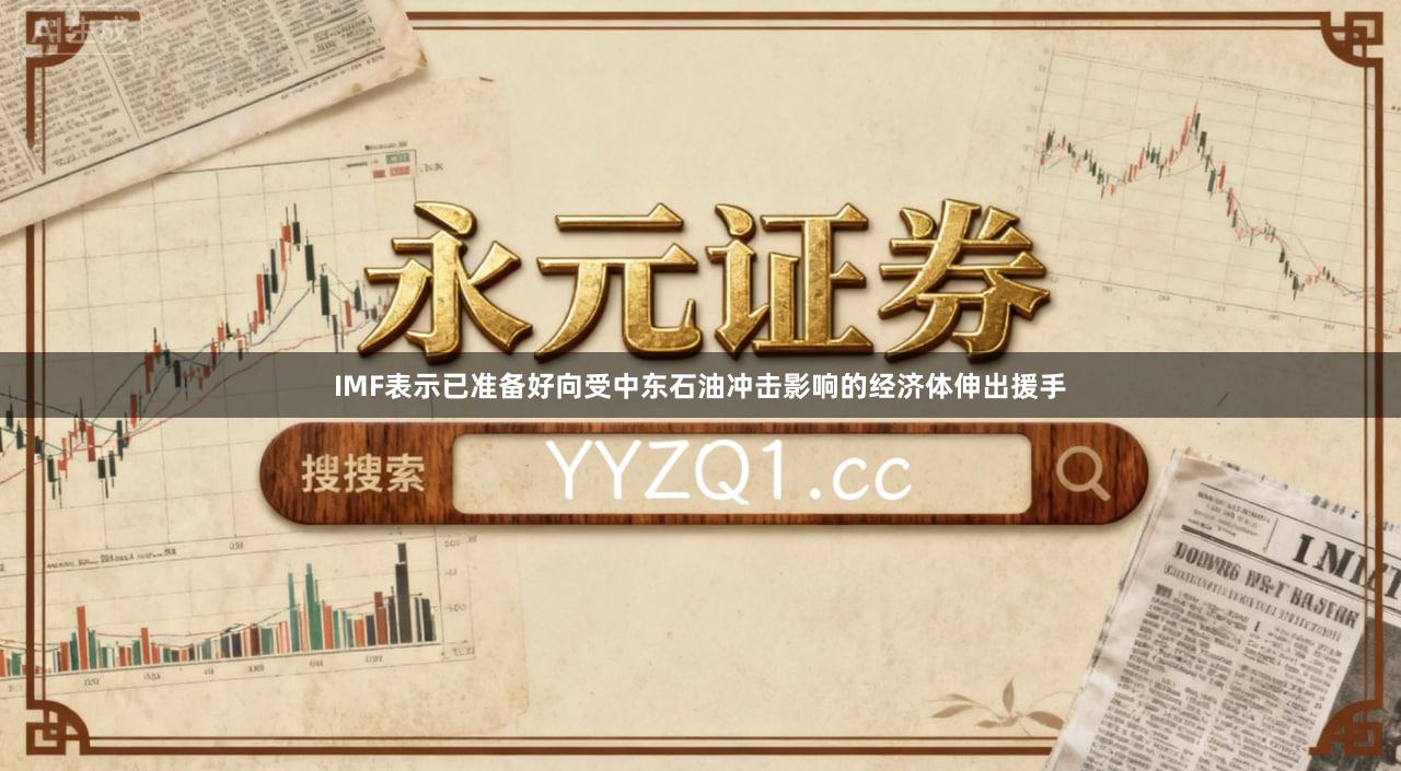 IMF表示已准备好向受中东石油冲击影响的经济体伸出援手